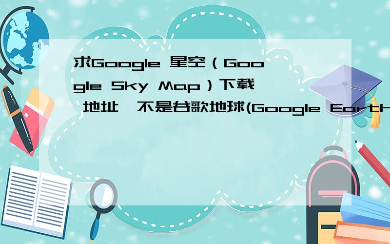 求Google 星空（Google Sky Map）下载 地址,不是谷歌地球(Google Earth)