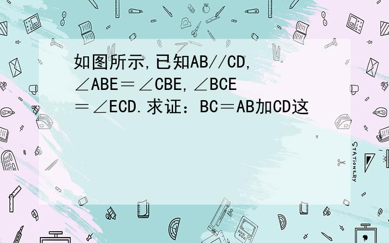 如图所示,已知AB//CD,∠ABE＝∠CBE,∠BCE＝∠ECD.求证：BC＝AB加CD这