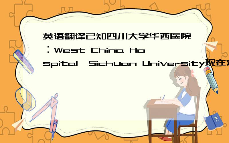 英语翻译已知四川大学华西医院：West China Hospital,Sichuan University现在求整个英语的翻译!