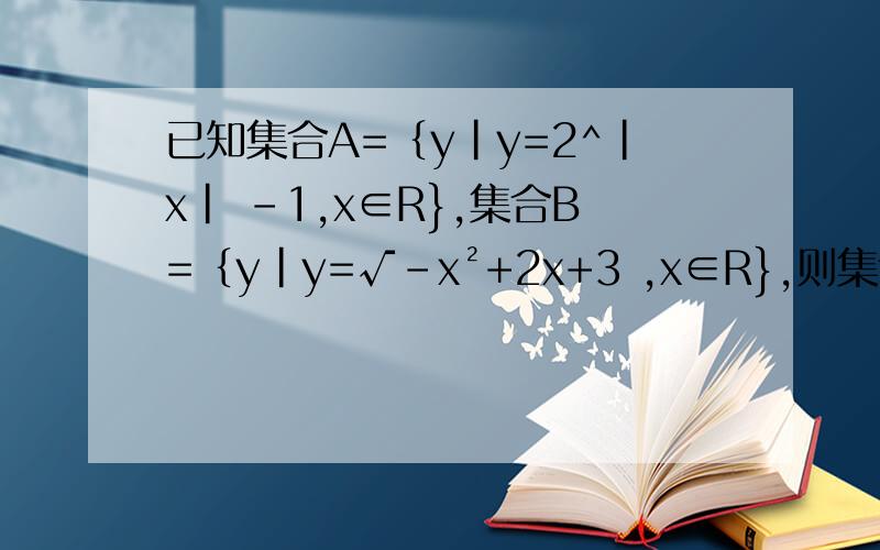 已知集合A=｛y|y=2^|x| -1,x∈R},集合B=｛y|y=√-x²+2x+3 ,x∈R},则集合｛x|x∈A且x不属于B｝=