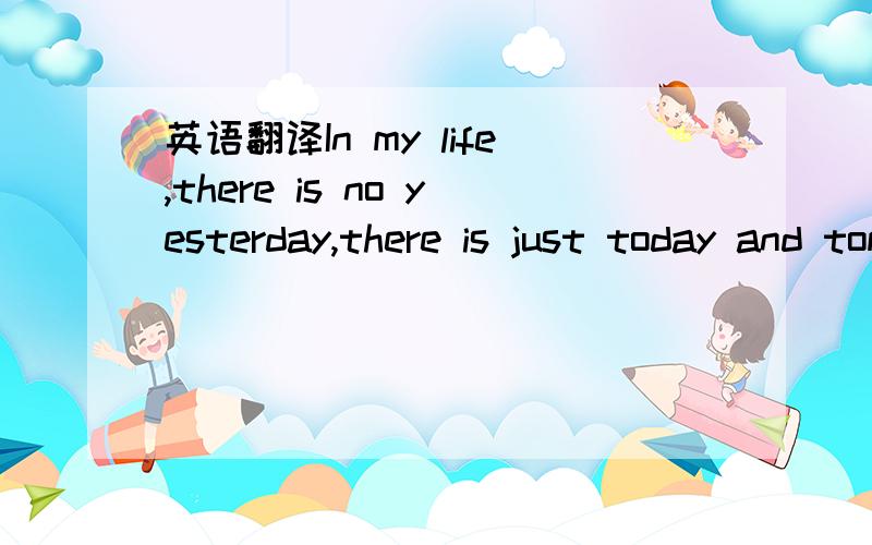 英语翻译In my life,there is no yesterday,there is just today and tomorrow!