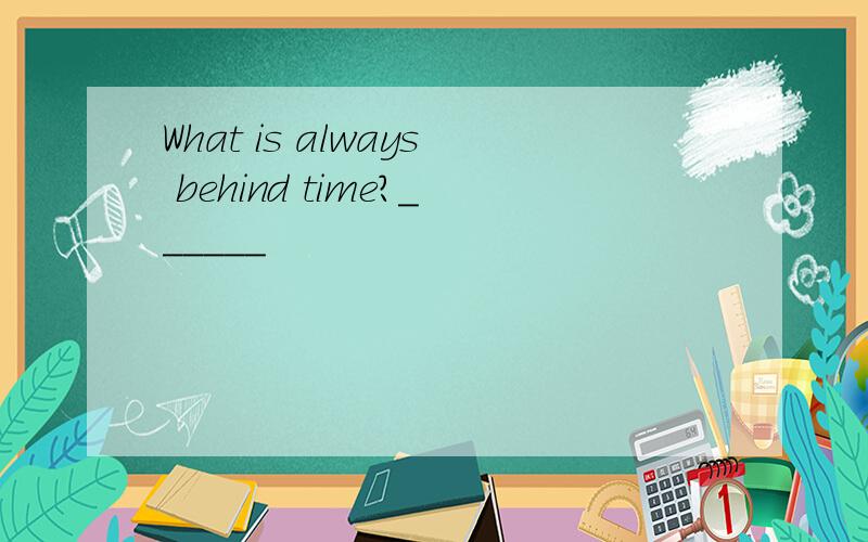 What is always behind time?______