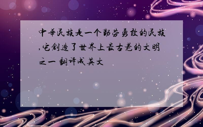 中华民族是一个勤劳勇敢的民族,它创造了世界上最古老的文明之一 翻译成英文