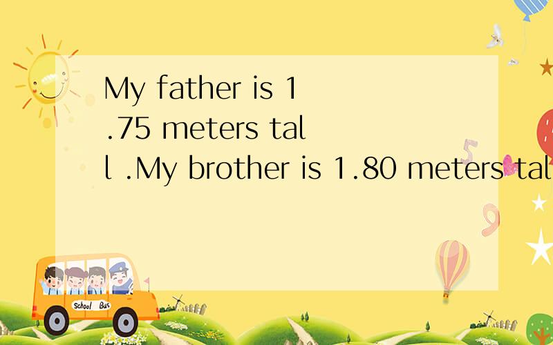 My father is 1.75 meters tall .My brother is 1.80 meters tall