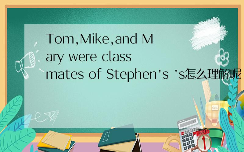 Tom,Mike,and Mary were classmates of Stephen's 's怎么理解呢
