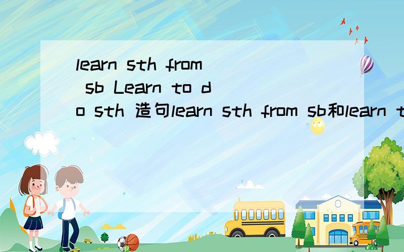 learn sth from sb Learn to do sth 造句learn sth from sb和learn to do sth 用这两个句型造句