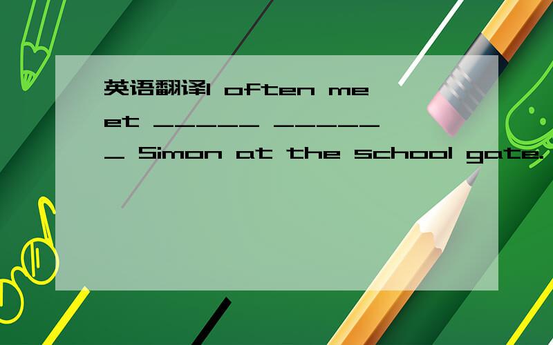 英语翻译I often meet _____ ______ Simon at the school gate.