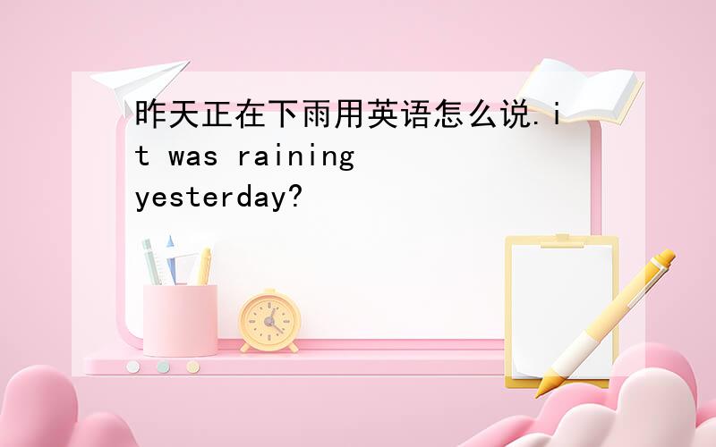昨天正在下雨用英语怎么说.it was raining yesterday?