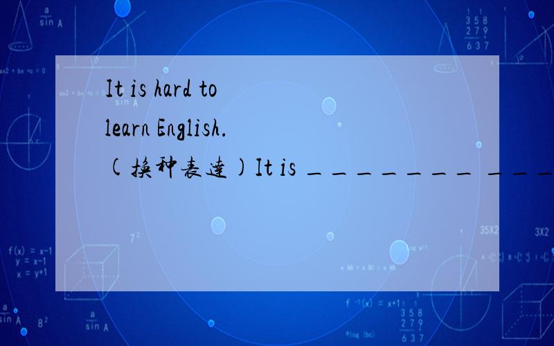 It is hard to learn English.(换种表达)It is _______ _______ _______ to learn English.