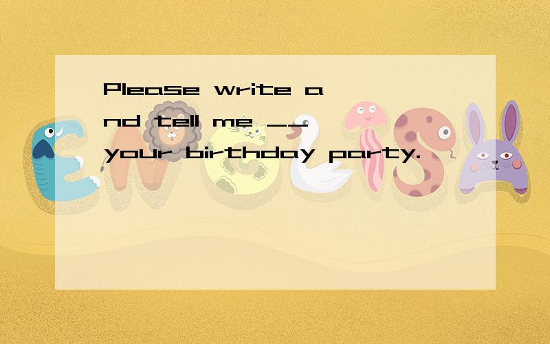 Please write and tell me __ your birthday party.