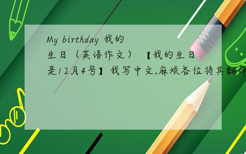 My birthday 我的生日（英语作文） 【我的生日是12月4号】我写中文,麻烦各位将其翻译成英文.我的名字叫***.我的生日在1999年的12月4号.在中国,这一天是冬天.在这一天,通常会下雪.我一般会在生