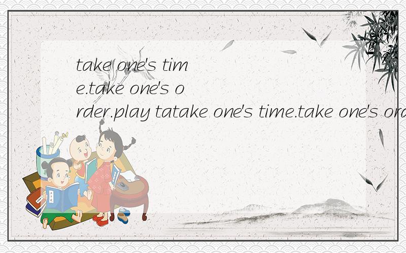 take one's time.take one's order.play tatake one's time.take one's order.play table tennis.put on clothes.press the RESET button.翻译?