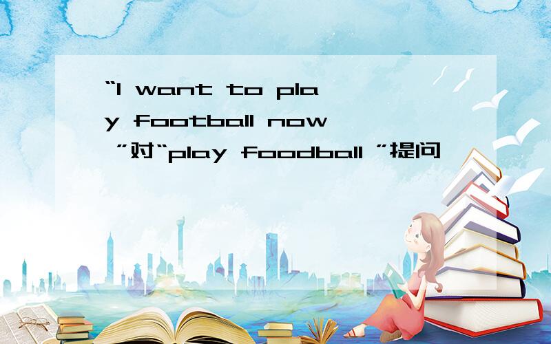 “I want to play football now ”对“play foodball ”提问