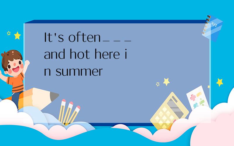 It's often___ and hot here in summer