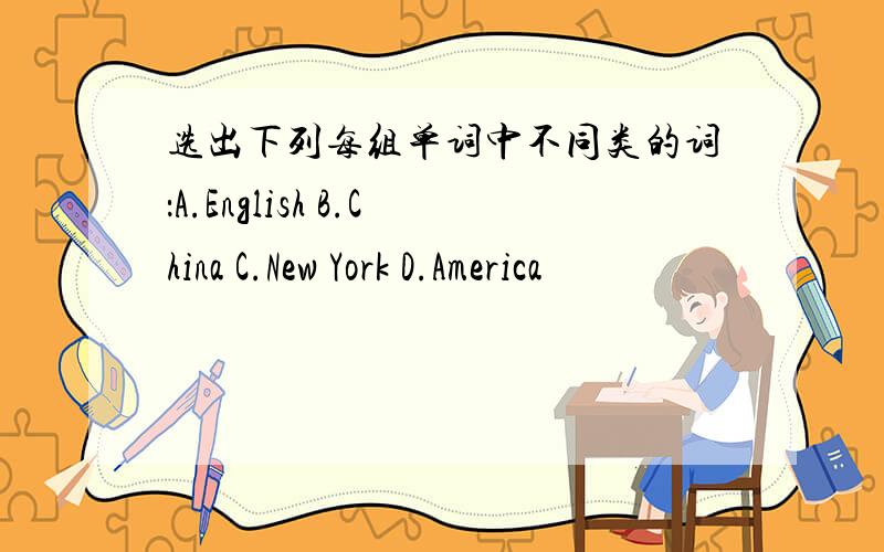 选出下列每组单词中不同类的词：A.English B.China C.New York D.America