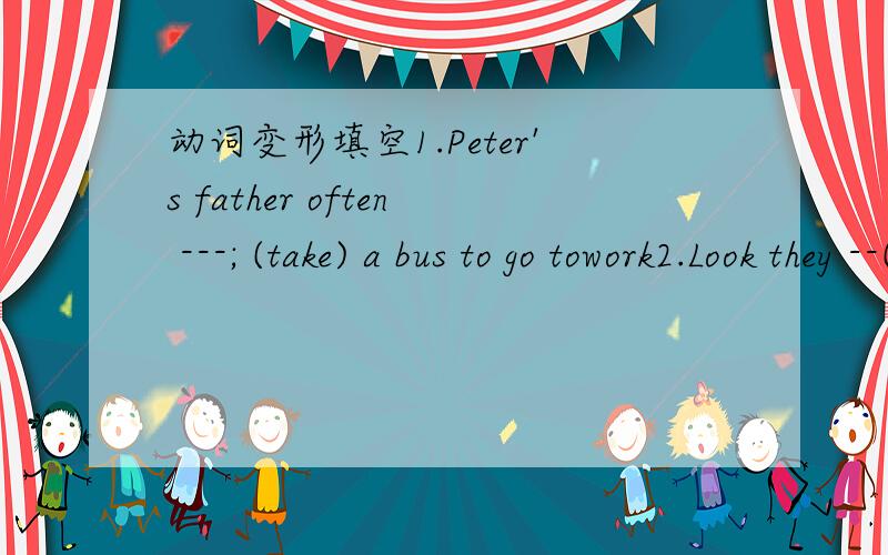 动词变形填空1.Peter's father often ---; (take) a bus to go towork2.Look they --( play) happily on the playground..3 Tom likes --( swim) in summer.4.Who can --( speak) English well in your family?5 Tim and Tom --( read) in the library .Let's--(