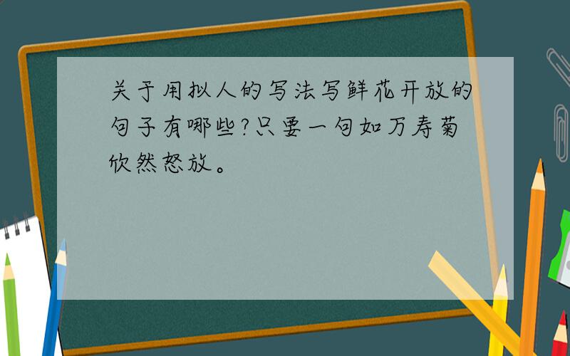 关于用拟人的写法写鲜花开放的句子有哪些?只要一句如万寿菊欣然怒放。