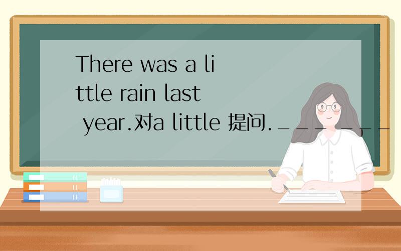 There was a little rain last year.对a little 提问.___ ___ rain was there last year?
