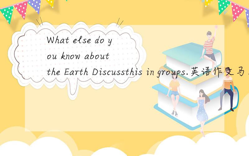 What else do you know about the Earth Discussthis in groups.英语作文马上 明天就要交了