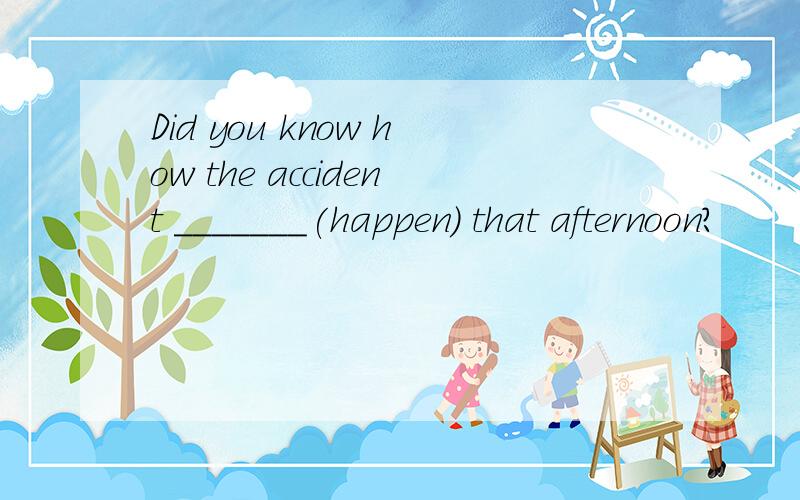 Did you know how the accident _______(happen) that afternoon?