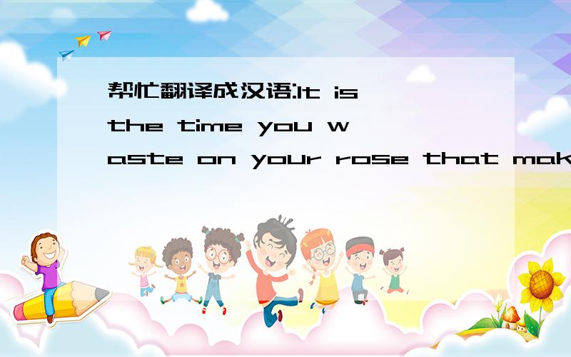 帮忙翻译成汉语:It is the time you waste on your rose that makes your rose so important.