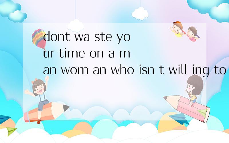 dont wa ste your time on a man wom an who isn t will ing to waste teir time on you