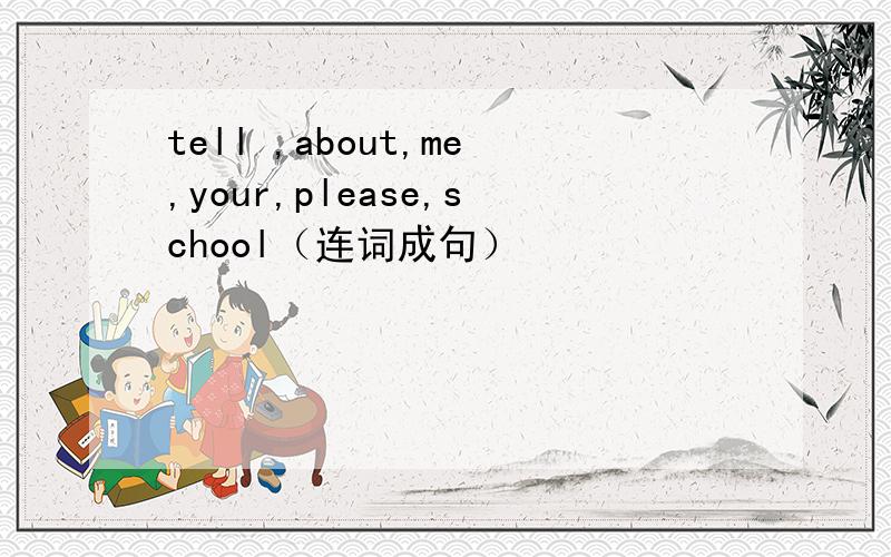 tell ,about,me,your,please,school（连词成句）