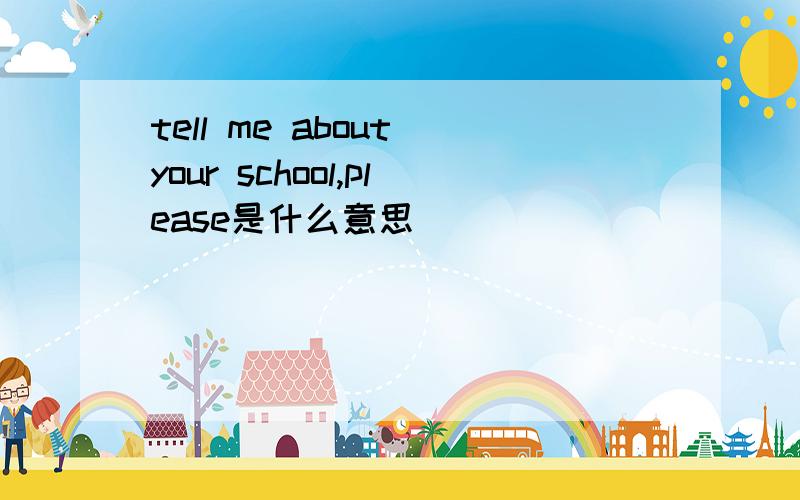 tell me about your school,please是什么意思