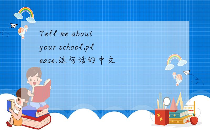 Tell me about your school,please.这句话的中文