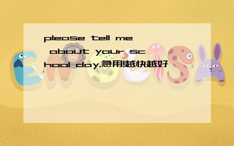 please tell me about your school day.急用!越快越好
