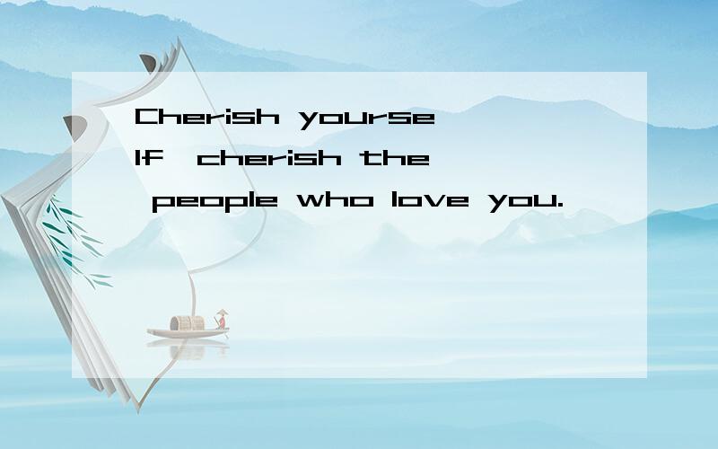 Cherish yourself,cherish the people who love you.