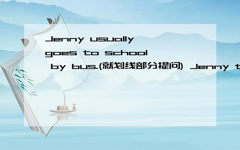 Jenny usually goes to school by bus.(就划线部分提问) Jenny to school by bus?