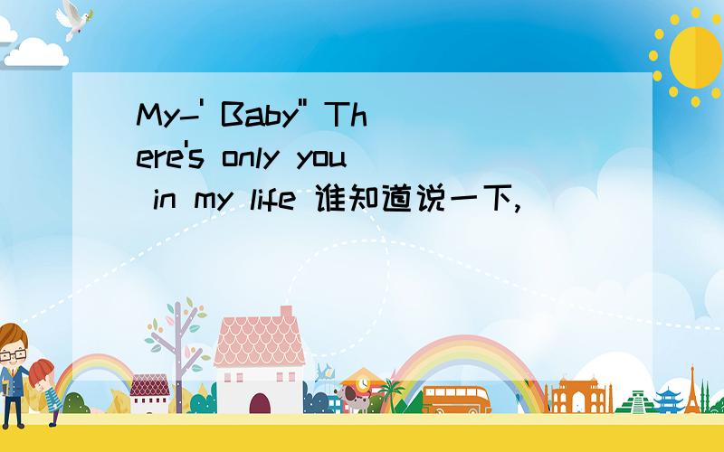 My-' Baby'' There's only you in my life 谁知道说一下,