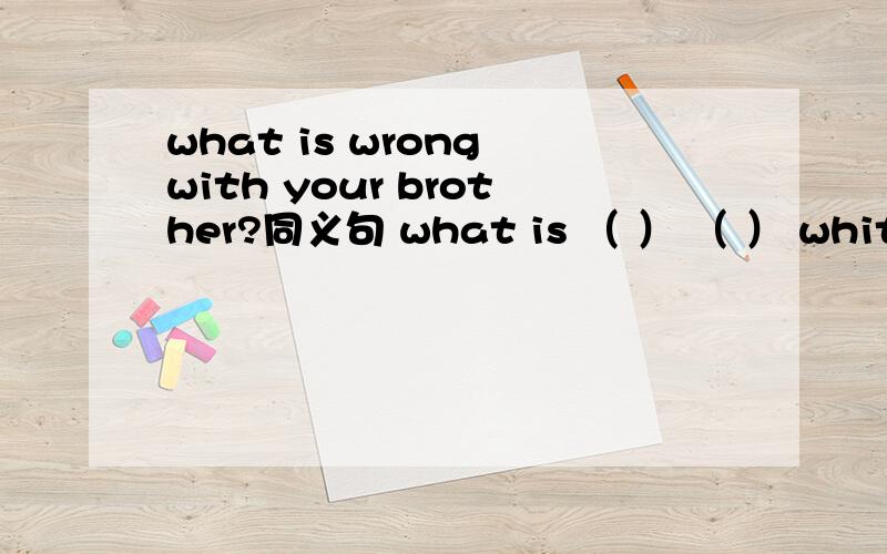what is wrong with your brother?同义句 what is （ ） （ ） whit your brother