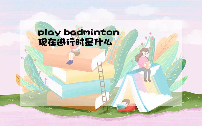 play badminton现在进行时是什么