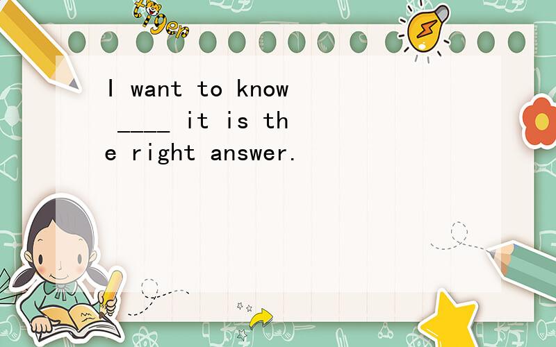 I want to know ____ it is the right answer.