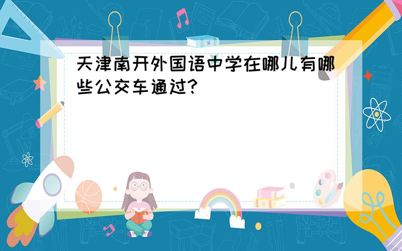 天津南开外国语中学在哪儿有哪些公交车通过?