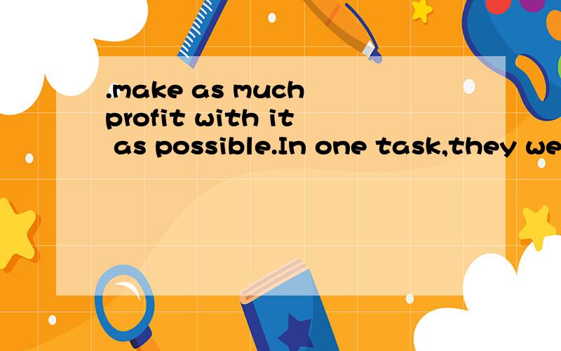 .make as much profit with it as possible.In one task,they were given $500 and told to make as much profit with it as possible.as much profit with it as possible 怎么拆分这个短语呢?谢谢,相同用法,有例句最好了~~~