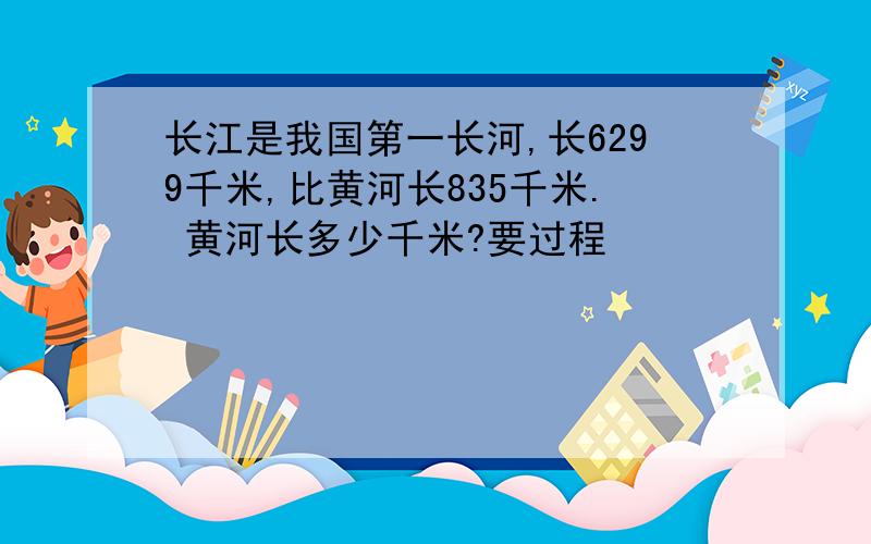 长江是我国第一长河,长6299千米,比黄河长835千米. 黄河长多少千米?要过程