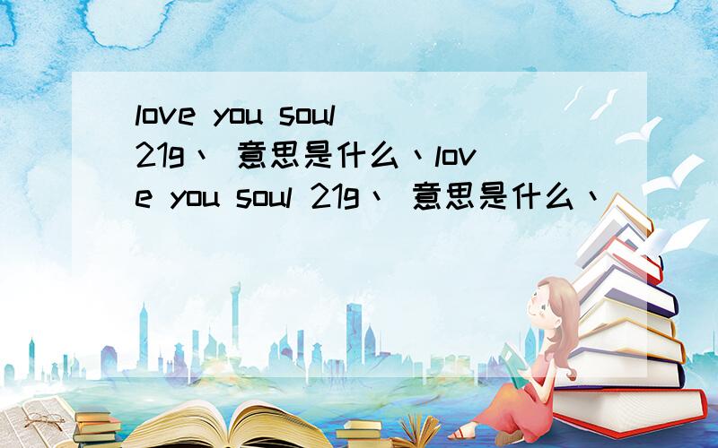 love you soul 21g丶 意思是什么丶love you soul 21g丶 意思是什么丶