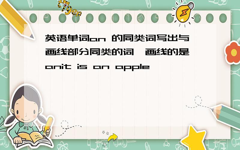 英语单词an 的同类词写出与画线部分同类的词,画线的是 anit is an apple