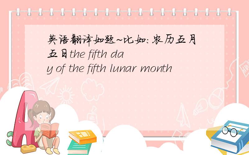 英语翻译如题~比如：农历五月五日the fifth day of the fifth lunar month