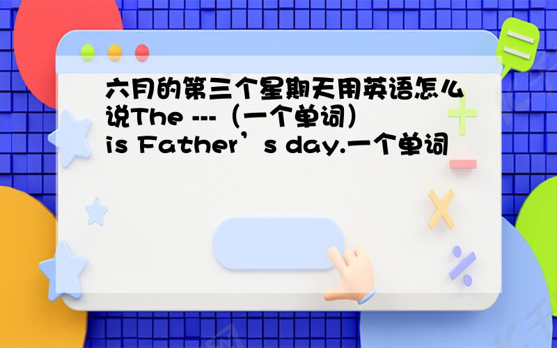 六月的第三个星期天用英语怎么说The ---（一个单词）is Father’s day.一个单词
