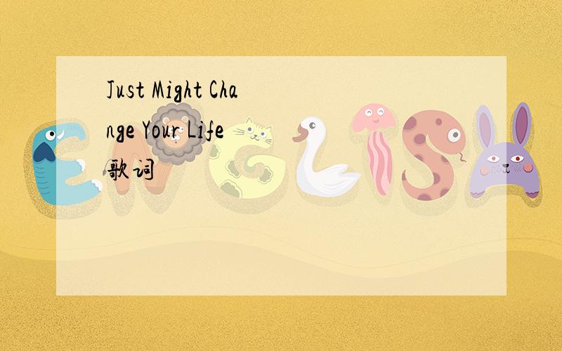 Just Might Change Your Life 歌词
