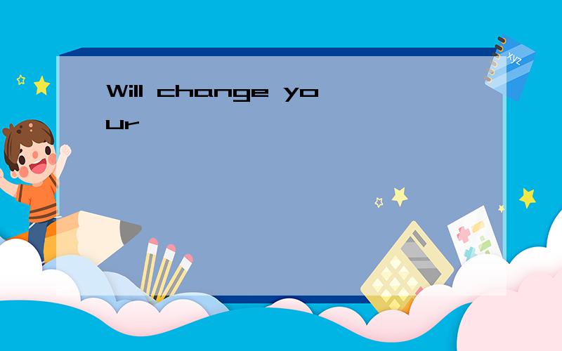 Will change your