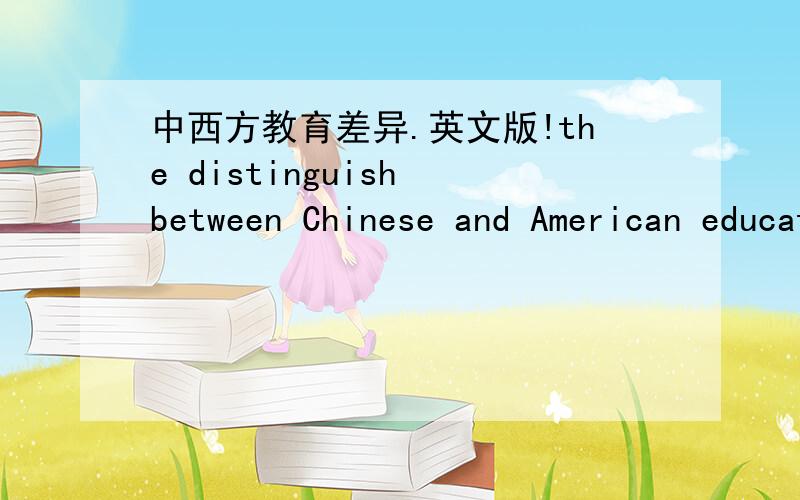 中西方教育差异.英文版!the distinguish between Chinese and American education一两句都行啊.