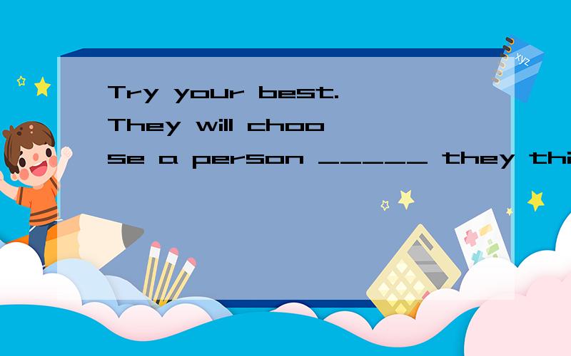 Try your best.They will choose a person _____ they think is the best.Try your best.They will choose a person _____ they think is the best.A.whom B.which C.who D.whose选择C,为什么?这里的先行词不是作宾语吗?