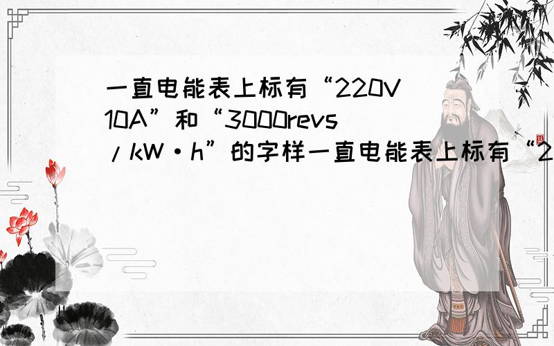 一直电能表上标有“220V 10A”和“3000revs/kW·h”的字样一直电能表上标有“220V  10A”和“3000revs/kW·h”的字样,它所在的电路上,连入的用电器的总功率不得超过多少瓦?