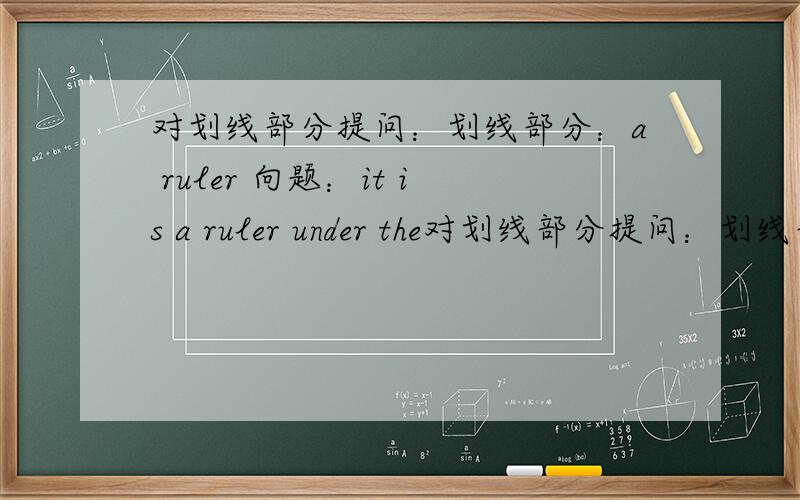 对划线部分提问：划线部分：a ruler 向题：it is a ruler under the对划线部分提问：划线部分：a ruler 向题：it is a ruler under the desk