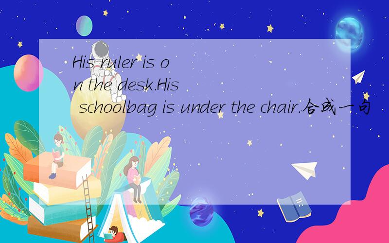 His ruler is on the desk.His schoolbag is under the chair.合成一句